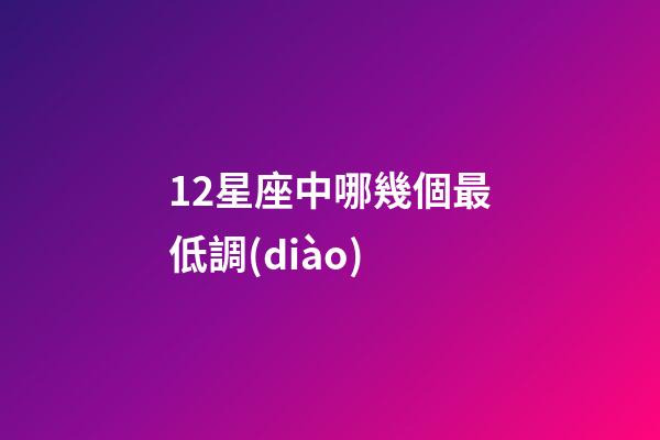 12星座中哪幾個最低調(diào)-第1張-星座運勢-玄機派