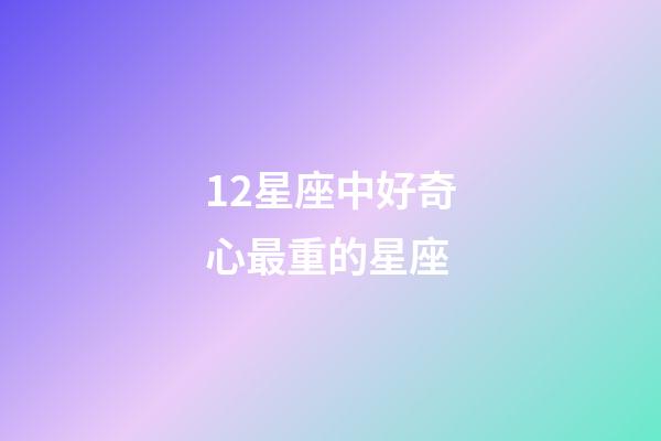 12星座中好奇心最重的星座-第1張-星座運勢-玄機派