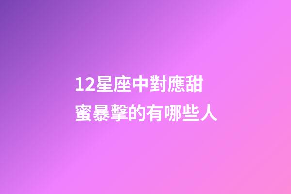 12星座中對應甜蜜暴擊的有哪些人-第1張-星座運勢-玄機派