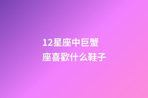 12星座中巨蟹座喜歡什么鞋子-第1張-星座運勢-玄機派