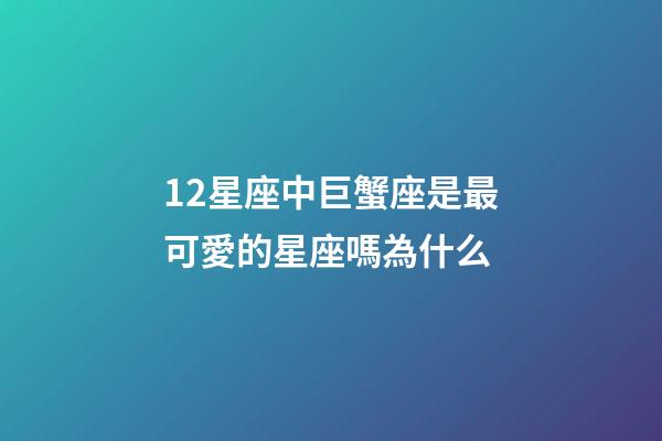 12星座中巨蟹座是最可愛的星座嗎為什么-第1張-星座運勢-玄機派