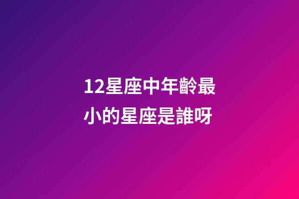 12星座中年齡最小的星座是誰呀-第1張-星座運勢-玄機派