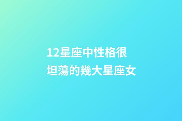 12星座中性格很坦蕩的幾大星座女-第1張-星座運勢-玄機派