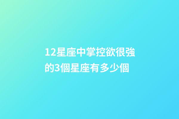 12星座中掌控欲很強的3個星座有多少個-第1張-星座運勢-玄機派