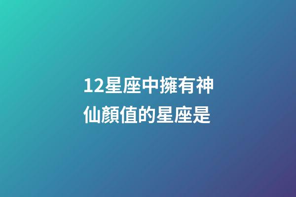12星座中擁有神仙顏值的星座是-第1張-星座運勢-玄機派