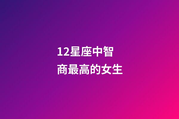 12星座中智商最高的女生-第1張-星座運勢-玄機派