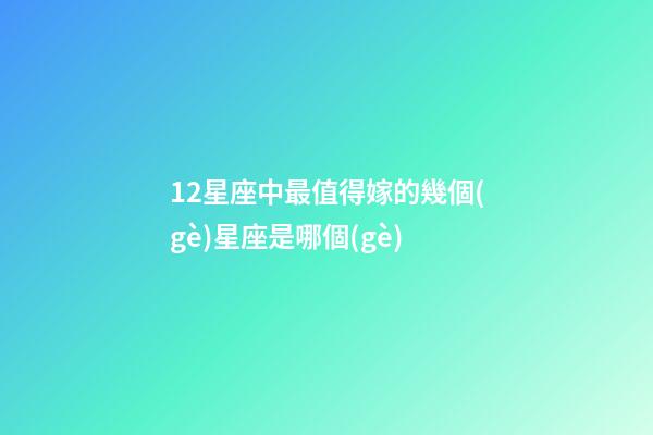 12星座中最值得嫁的幾個(gè)星座是哪個(gè)-第1張-星座運(yùn)勢(shì)-玄機(jī)派