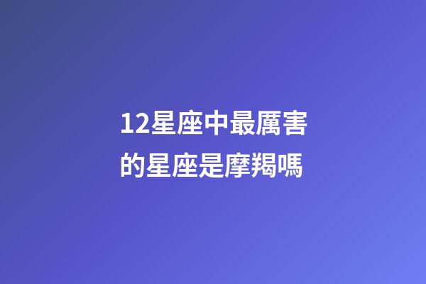 12星座中最厲害的星座是摩羯嗎-第1張-星座運(yùn)勢(shì)-玄機(jī)派