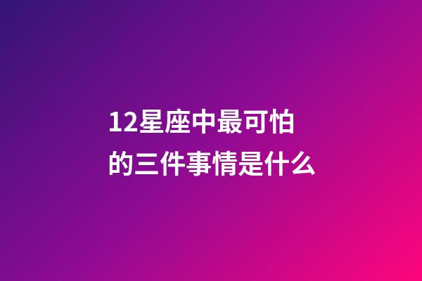 12星座中最可怕的三件事情是什么-第1張-星座運勢-玄機派
