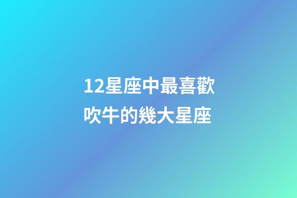 12星座中最喜歡吹牛的幾大星座-第1張-星座運勢-玄機派