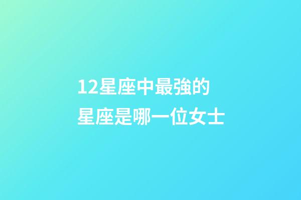 12星座中最強的星座是哪一位女士-第1張-星座運勢-玄機派