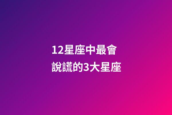 12星座中最會說謊的3大星座-第1張-星座運(yùn)勢-玄機(jī)派