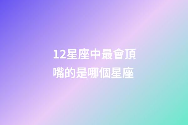 12星座中最會頂嘴的是哪個星座-第1張-星座運勢-玄機派