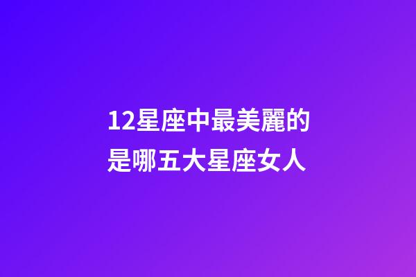12星座中最美麗的是哪五大星座女人-第1張-星座運勢-玄機派