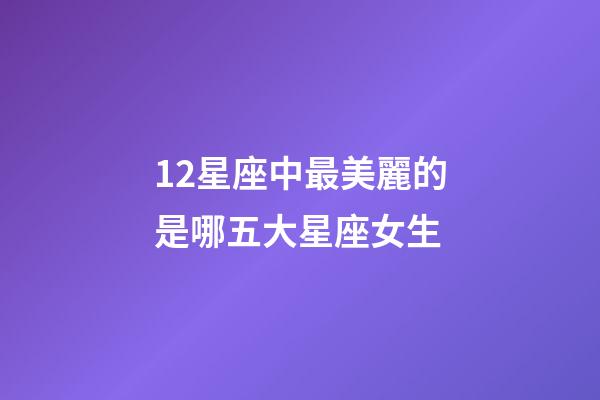 12星座中最美麗的是哪五大星座女生-第1張-星座運勢-玄機派