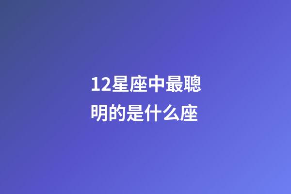 12星座中最聰明的是什么座-第1張-星座運勢-玄機派