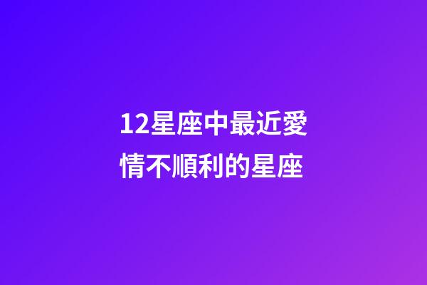 12星座中最近愛情不順利的星座