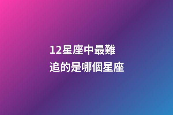 12星座中最難追的是哪個星座-第1張-星座運勢-玄機派