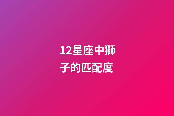 12星座中獅子的匹配度-第1張-星座運(yùn)勢(shì)-玄機(jī)派