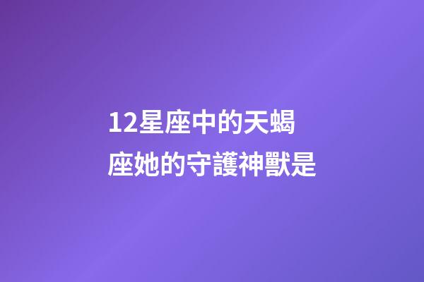 12星座中的天蝎座她的守護神獸是-第1張-星座運勢-玄機派