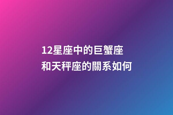 12星座中的巨蟹座和天秤座的關系如何-第1張-星座運勢-玄機派