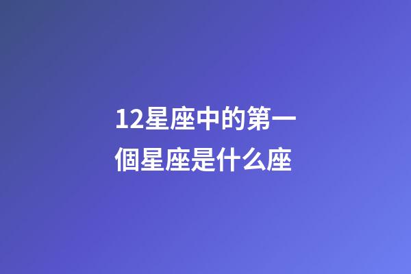 12星座中的第一個星座是什么座-第1張-星座運勢-玄機派