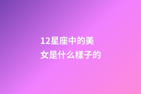 12星座中的美女是什么樣子的-第1張-星座運勢-玄機派