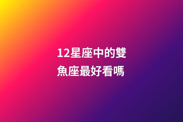 12星座中的雙魚座最好看嗎-第1張-星座運勢-玄機派