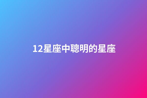 12星座中聰明的星座-第1張-星座運勢-玄機派