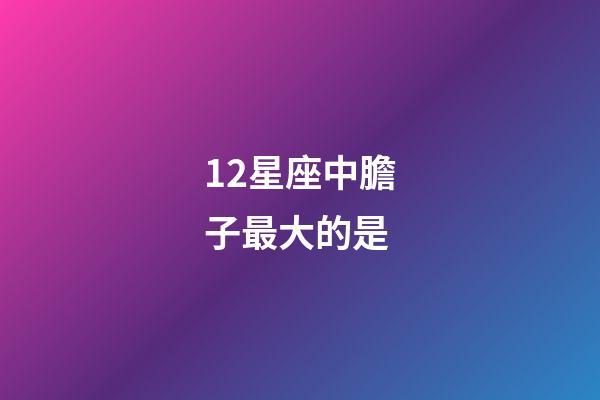 12星座中膽子最大的是-第1張-星座運勢-玄機派