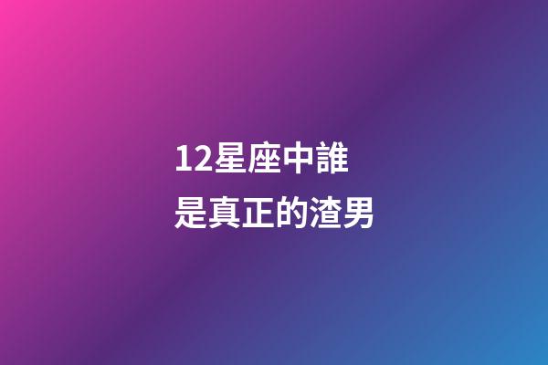 12星座中誰是真正的渣男-第1張-星座運勢-玄機派