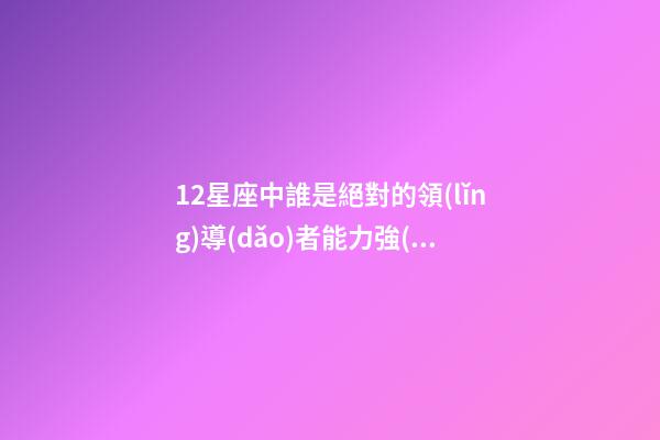12星座中誰是絕對的領(lǐng)導(dǎo)者能力強(qiáng)-第1張-星座運(yùn)勢-玄機(jī)派