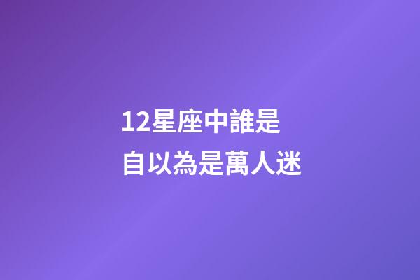 12星座中誰是自以為是萬人迷-第1張-星座運勢-玄機派