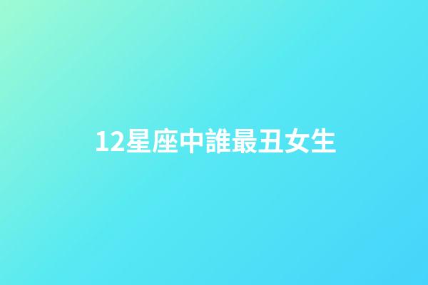 12星座中誰最丑女生-第1張-星座運勢-玄機派