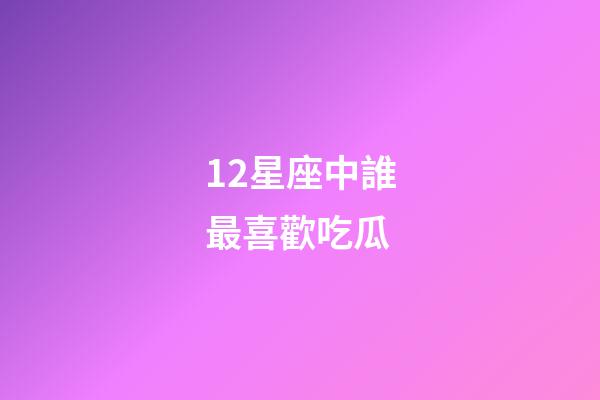 12星座中誰最喜歡吃瓜-第1張-星座運勢-玄機派