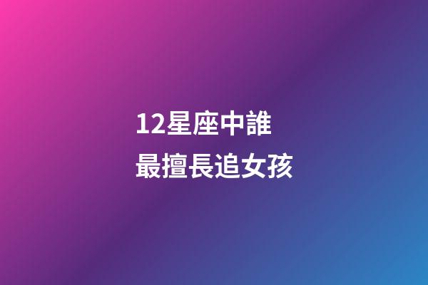 12星座中誰最擅長追女孩-第1張-星座運勢-玄機派