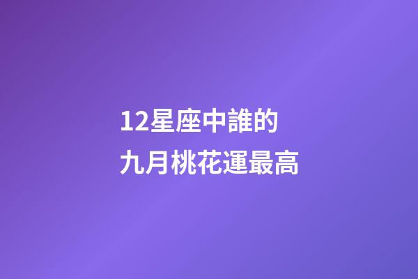 12星座中誰的九月桃花運最高-第1張-星座運勢-玄機派