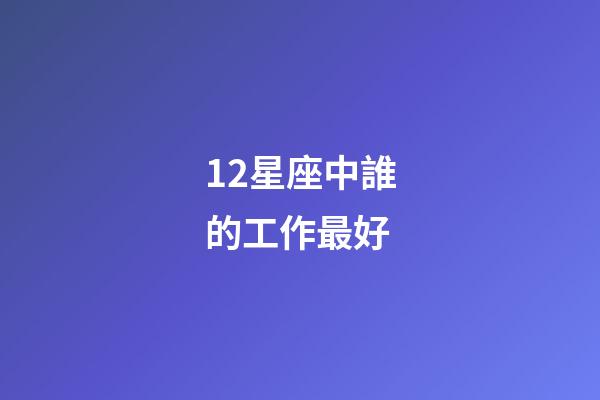 12星座中誰的工作最好-第1張-星座運勢-玄機派