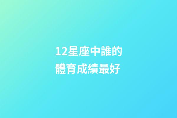 12星座中誰的體育成績最好-第1張-星座運(yùn)勢-玄機(jī)派
