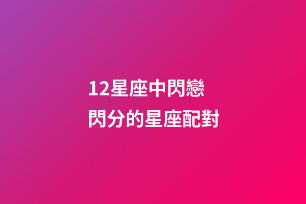 12星座中閃戀閃分的星座配對-第1張-星座運勢-玄機派
