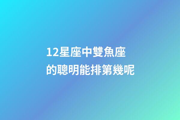 12星座中雙魚座的聰明能排第幾呢-第1張-星座運勢-玄機派