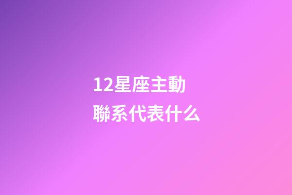 12星座主動聯系代表什么-第1張-星座運勢-玄機派