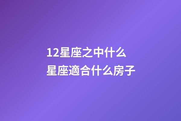 12星座之中什么星座適合什么房子-第1張-星座運勢-玄機派