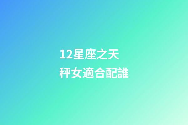 12星座之天秤女適合配誰-第1張-星座運勢-玄機派