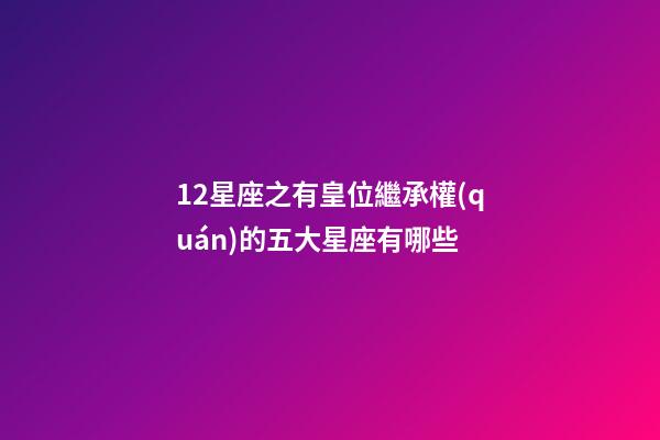 12星座之有皇位繼承權(quán)的五大星座有哪些-第1張-星座運(yùn)勢(shì)-玄機(jī)派
