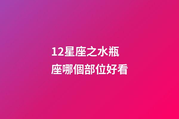 12星座之水瓶座哪個部位好看-第1張-星座運勢-玄機派