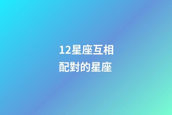 12星座互相配對的星座-第1張-星座運勢-玄機派