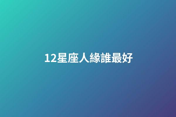 12星座人緣誰最好-第1張-星座運(yùn)勢-玄機(jī)派