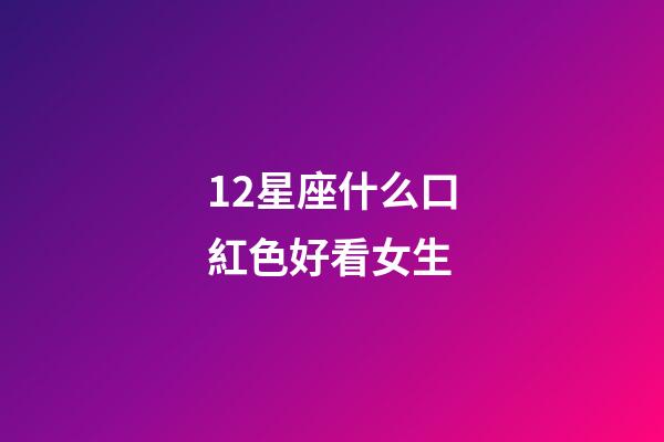 12星座什么口紅色好看女生-第1張-星座運勢-玄機派