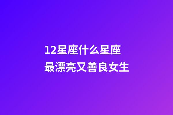 12星座什么星座最漂亮又善良女生-第1張-星座運(yùn)勢(shì)-玄機(jī)派
